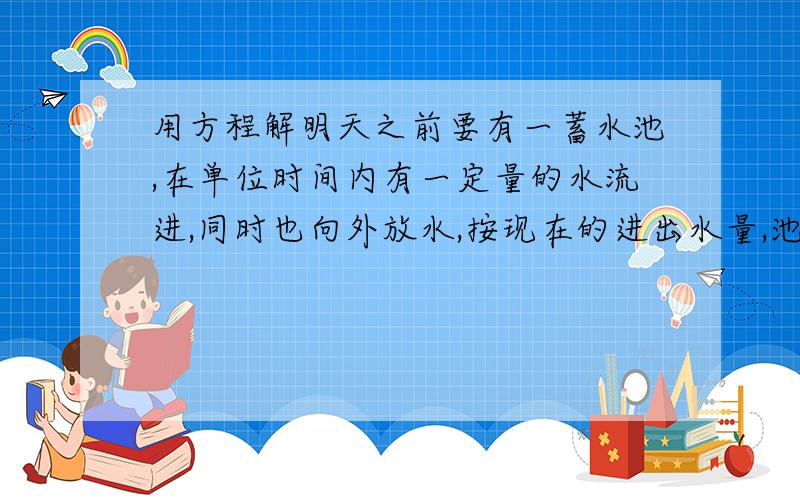 用方程解明天之前要有一蓄水池,在单位时间内有一定量的水流进,同时也向外放水,按现在的进出水量,池中的水可使用10天,因最