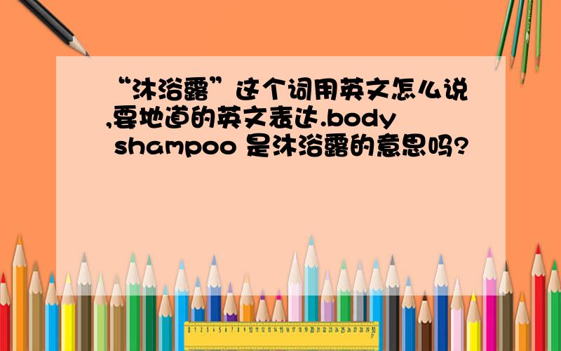 “沐浴露”这个词用英文怎么说,要地道的英文表达.body shampoo 是沐浴露的意思吗?