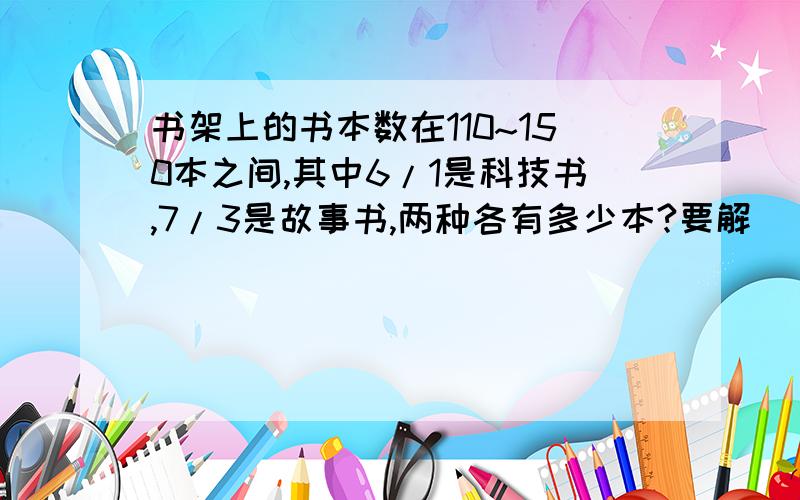 书架上的书本数在110~150本之间,其中6/1是科技书,7/3是故事书,两种各有多少本?要解