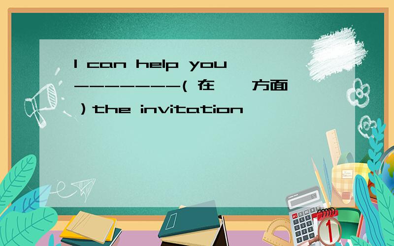 I can help you-------( 在……方面）the invitation