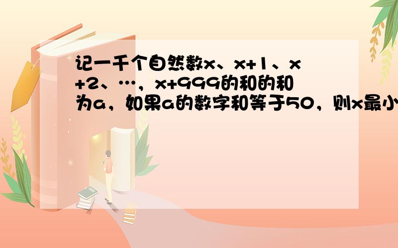 记一千个自然数x、x+1、x+2、…，x+999的和的和为a，如果a的数字和等于50，则x最小为多少？