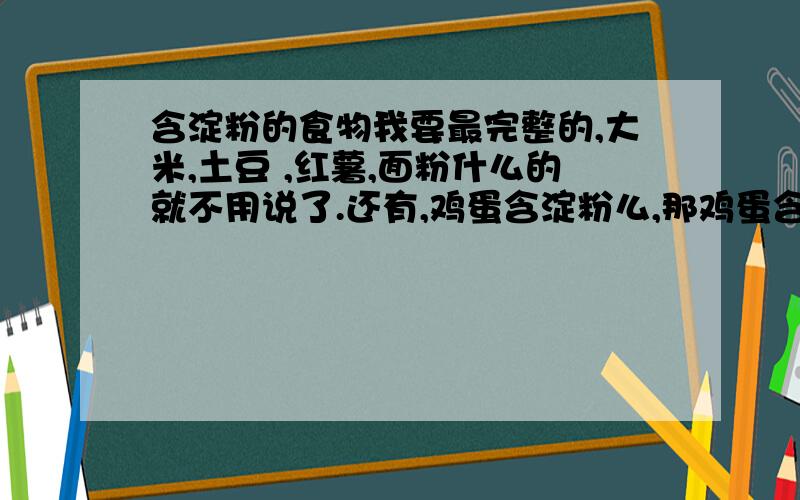 含淀粉的食物我要最完整的,大米,土豆 ,红薯,面粉什么的就不用说了.还有,鸡蛋含淀粉么,那鸡蛋含什么.