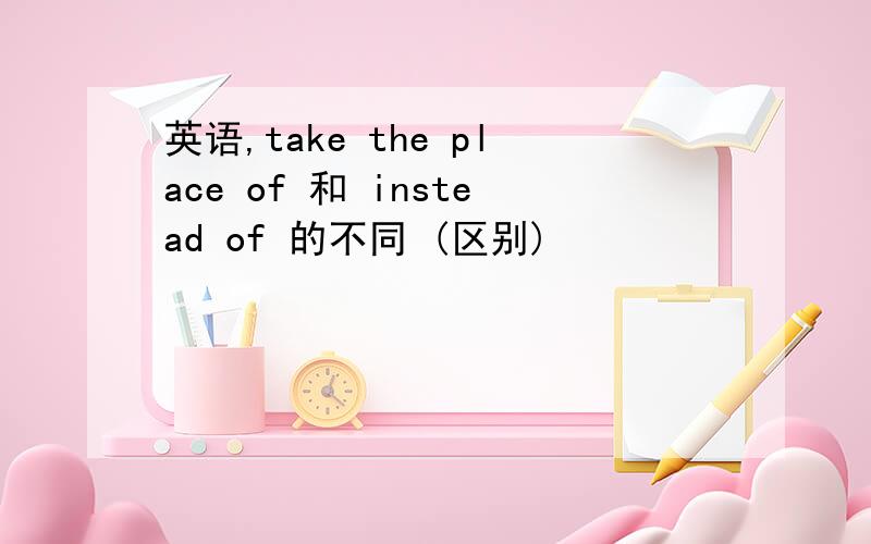 英语,take the place of 和 instead of 的不同 (区别)