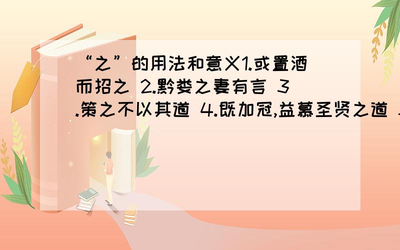 “之”的用法和意义1.或置酒而招之 2.黔娄之妻有言 3.策之不以其道 4.既加冠,益慕圣贤之道 5.盖余之勤且艰若此