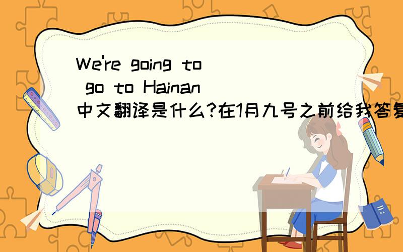 We're going to go to Hainan 中文翻译是什么?在1月九号之前给我答复,星期一就不用答案了