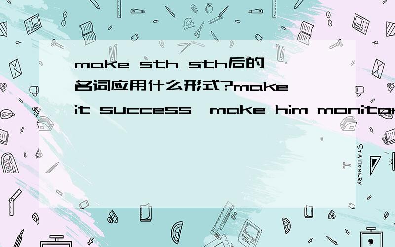 make sth sth后的名词应用什么形式?make it success,make him monitor的后缀名词