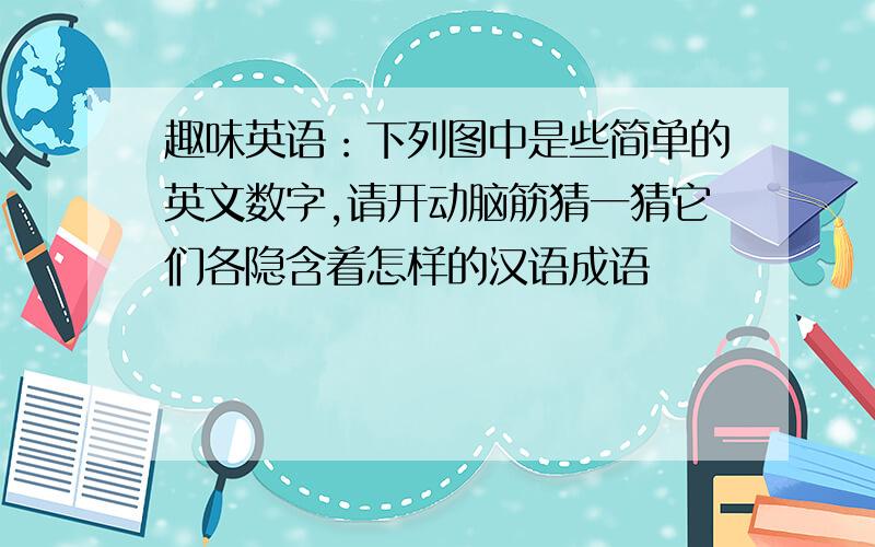 趣味英语：下列图中是些简单的英文数字,请开动脑筋猜一猜它们各隐含着怎样的汉语成语