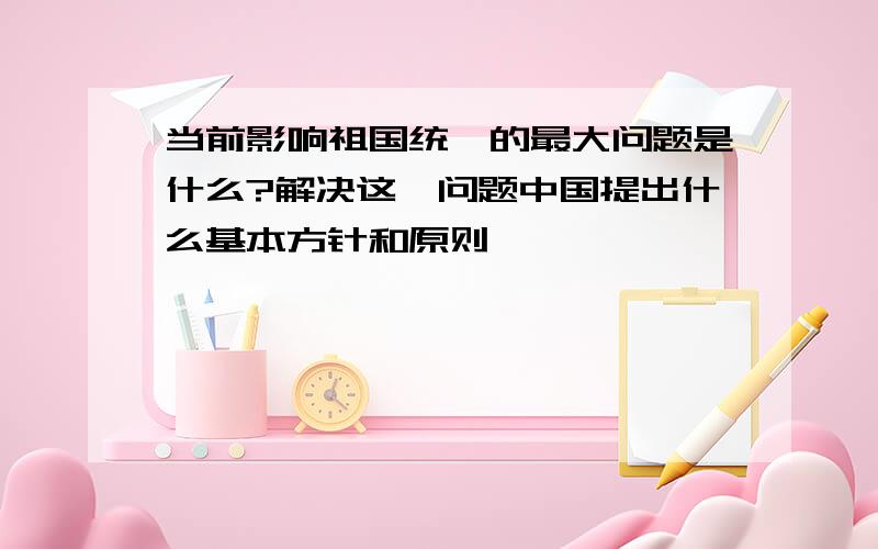 当前影响祖国统一的最大问题是什么?解决这一问题中国提出什么基本方针和原则