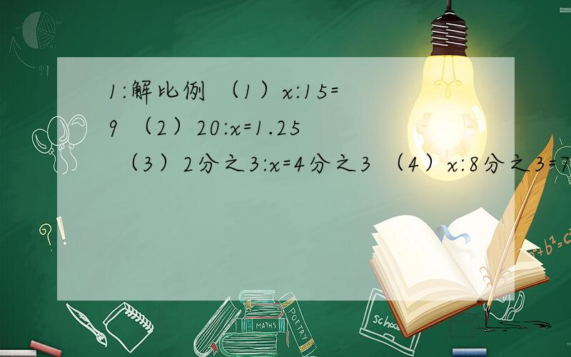 1:解比例 （1）x:15=9 （2）20:x=1.25 （3）2分之3:x=4分之3 （4）x:8分之3=7分之2