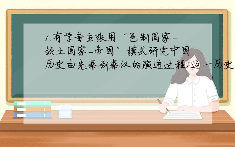 1.有学者主张用“邑制国家-领土国家-帝国”模式研究中国历史由先秦到秦汉的演进过程,这一历史进程反映了A.周边王朝臣服于