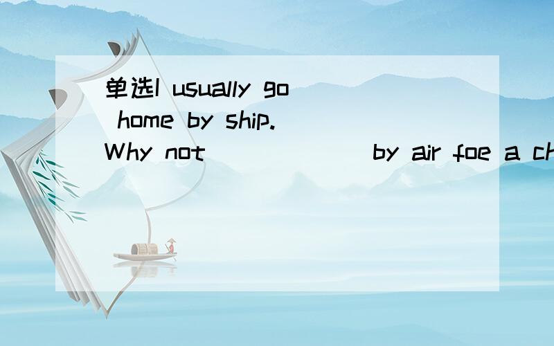 单选I usually go home by ship.Why not ______by air foe a chanc