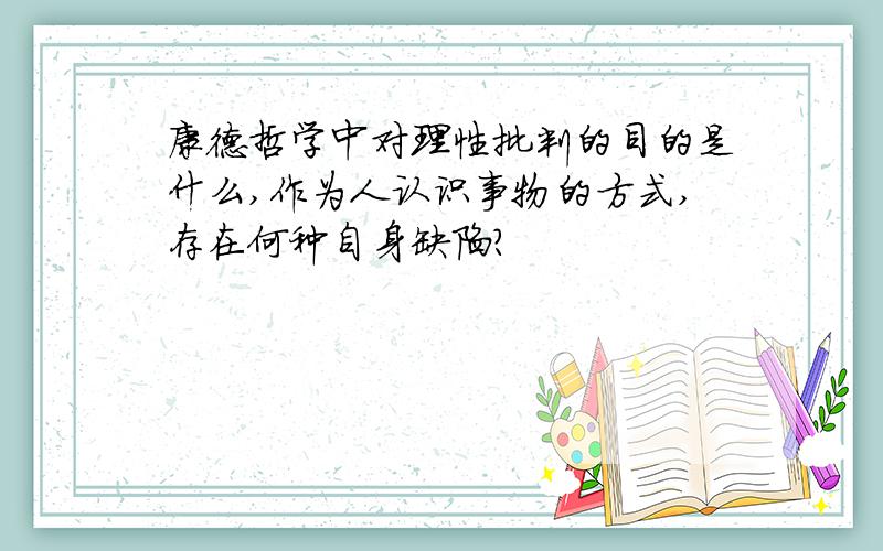 康德哲学中对理性批判的目的是什么,作为人认识事物的方式,存在何种自身缺陷?