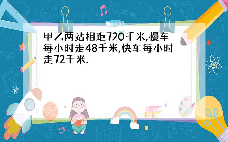 甲乙两站相距720千米,慢车每小时走48千米,快车每小时走72千米.