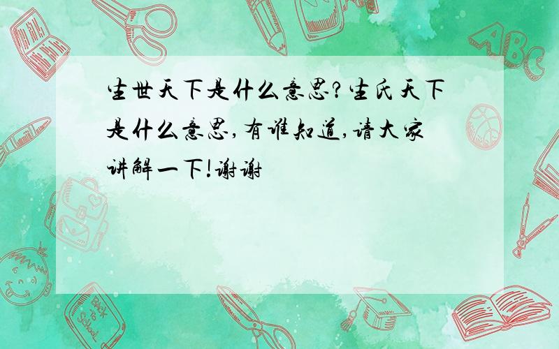 生世天下是什么意思?生氏天下是什么意思,有谁知道,请大家讲解一下!谢谢