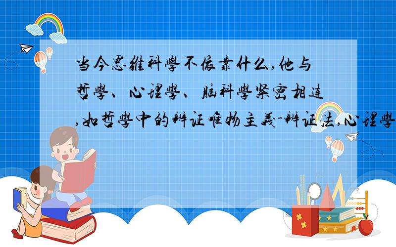 当今思维科学不依靠什么,他与哲学、心理学、脑科学紧密相连,如哲学中的辨证唯物主义-辨证法,心理学对思维的简介,脑科学对神