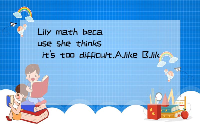 Lily math because she thinks it's too difficult.A.like B.lik