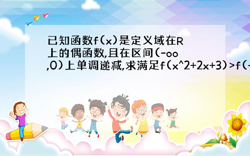 已知函数f(x)是定义域在R上的偶函数,且在区间(-oo,0)上单调递减,求满足f(x^2+2x+3)>f(-x^2-4