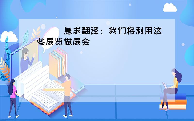 ^^^急求翻译：我们将利用这些展览做展会^^^