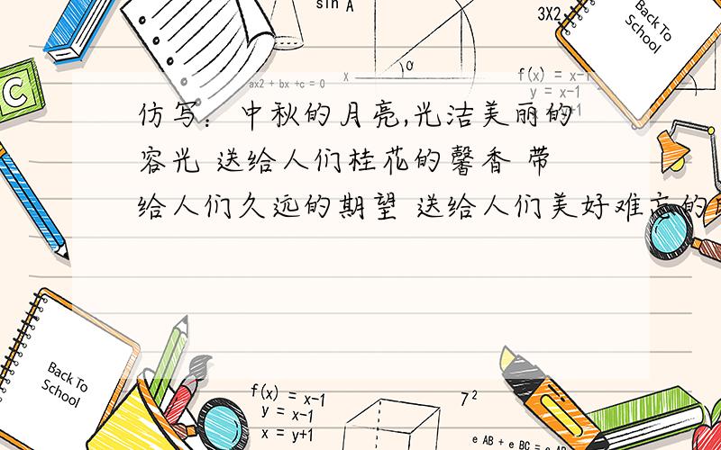 仿写：中秋的月亮,光洁美丽的容光 送给人们桂花的馨香 带给人们久远的期望 送给人们美好难忘的时光