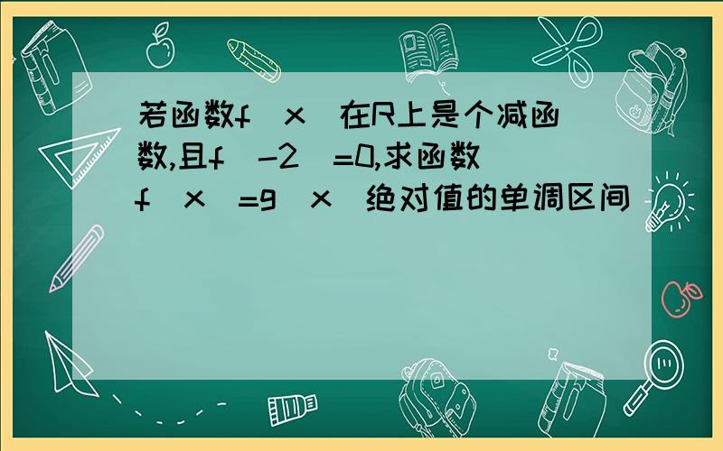 若函数f(x)在R上是个减函数,且f(-2)=0,求函数f(x)=g(x)绝对值的单调区间