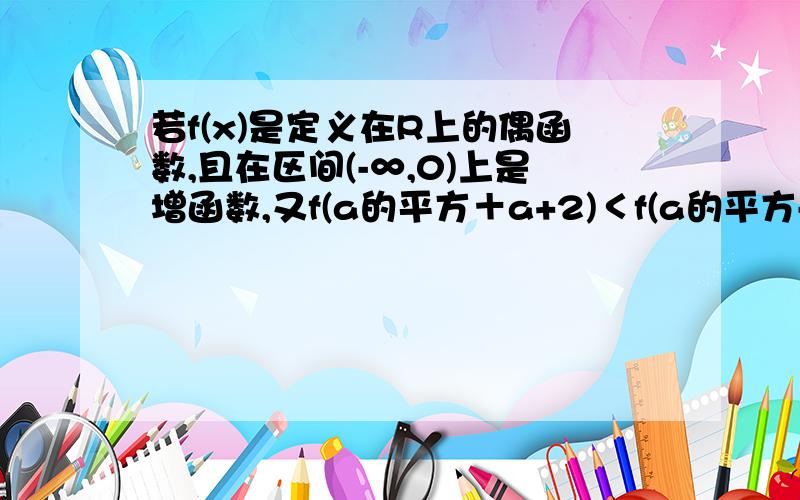 若f(x)是定义在R上的偶函数,且在区间(-∞,0)上是增函数,又f(a的平方＋a+2)＜f(a的平方-a+1),求a的