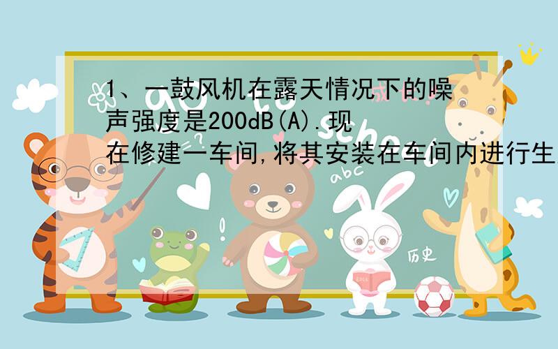 1、一鼓风机在露天情况下的噪声强度是200dB(A).现在修建一车间,将其安装在车间内进行生产.