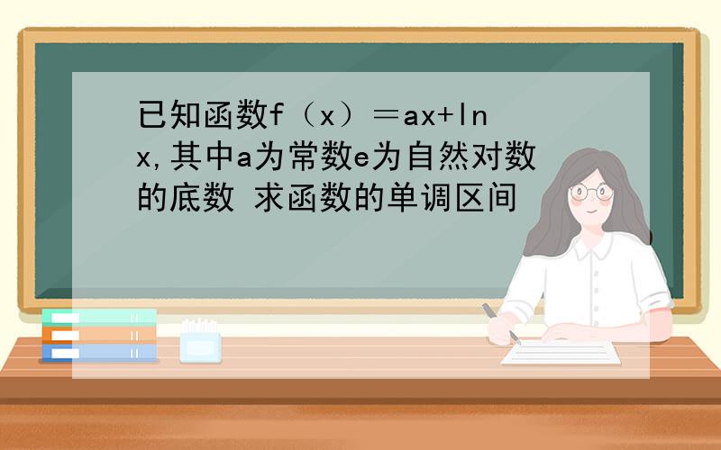 已知函数f（x）＝ax+lnx,其中a为常数e为自然对数的底数 求函数的单调区间