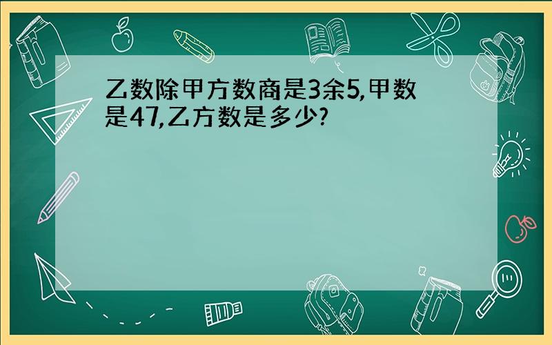 乙数除甲方数商是3余5,甲数是47,乙方数是多少?