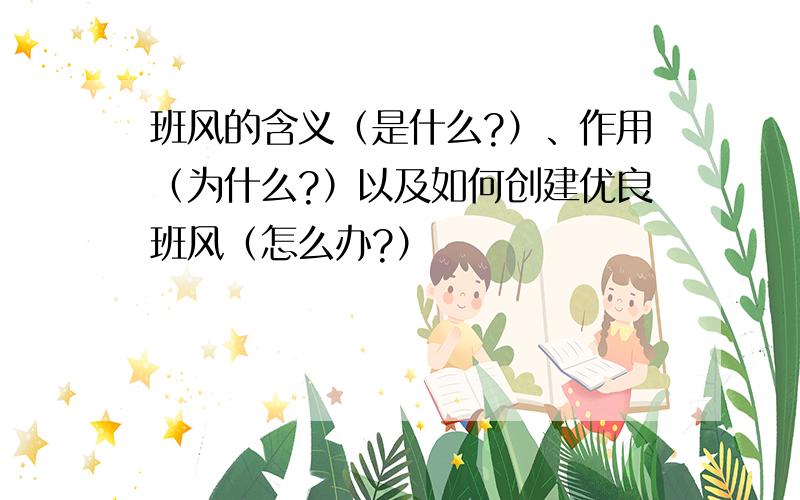 班风的含义（是什么?）、作用（为什么?）以及如何创建优良班风（怎么办?）