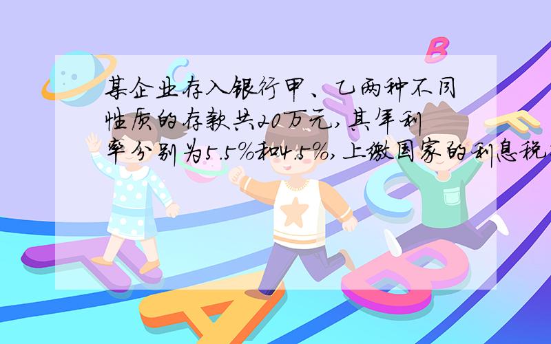 某企业存入银行甲、乙两种不同性质的存款共20万元,其年利率分别为5.5%和4.5%,上缴国家的利息税率为5%,该企业一年