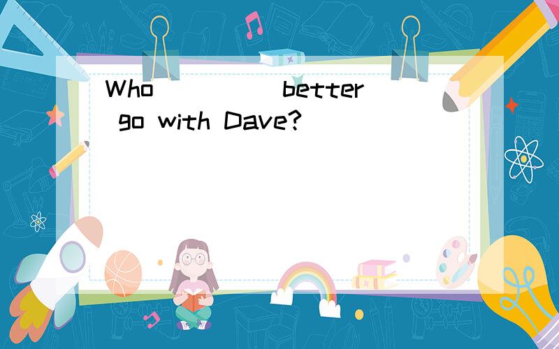 Who_____better go with Dave?