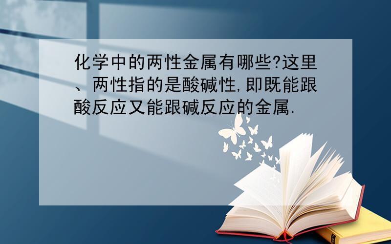 化学中的两性金属有哪些?这里、两性指的是酸碱性,即既能跟酸反应又能跟碱反应的金属.