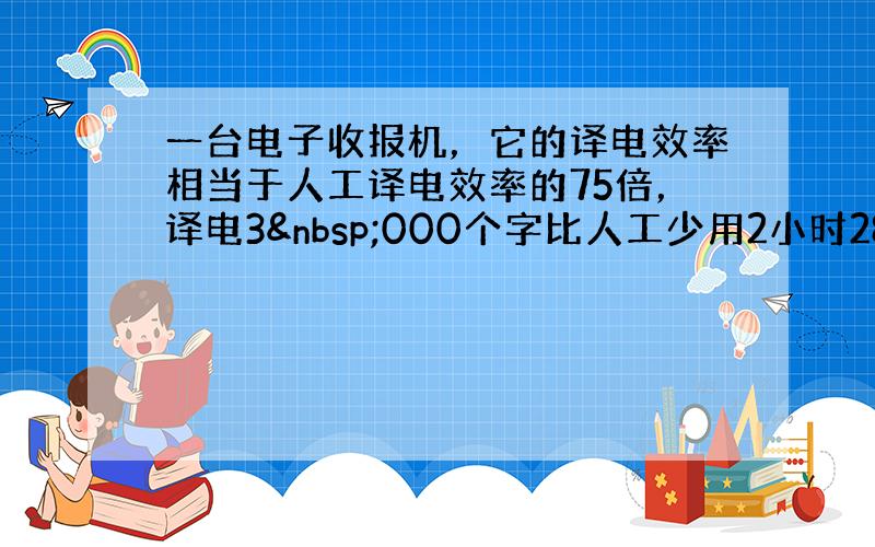 一台电子收报机，它的译电效率相当于人工译电效率的75倍，译电3 000个字比人工少用2小时28分，这台收报机与