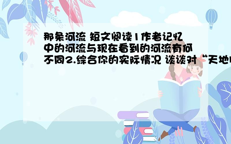 那条河流 短文阅读1作者记忆中的河流与现在看到的河流有何不同2.综合你的实际情况 谈谈对“天地间没有理所当然永远属于我们