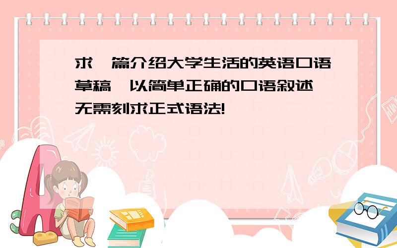 求一篇介绍大学生活的英语口语草稿,以简单正确的口语叙述,无需刻求正式语法!