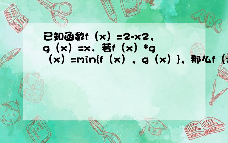 已知函数f（x）=2-x2，g（x）=x．若f（x）*g（x）=min{f（x），g（x）}，那么f（x）*g（x）的最