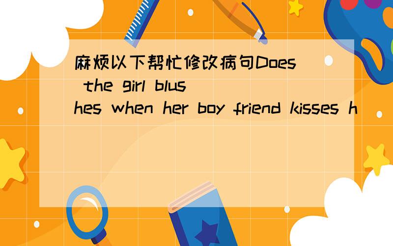 麻烦以下帮忙修改病句Does the girl blushes when her boy friend kisses h