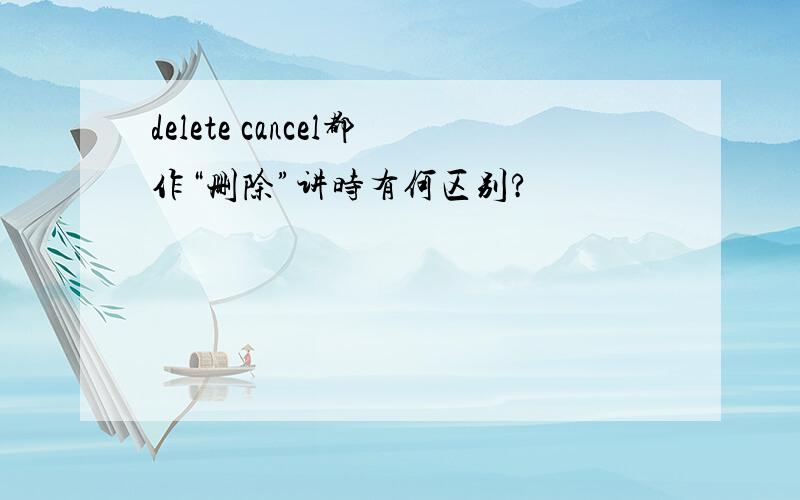 delete cancel都作“删除”讲时有何区别?