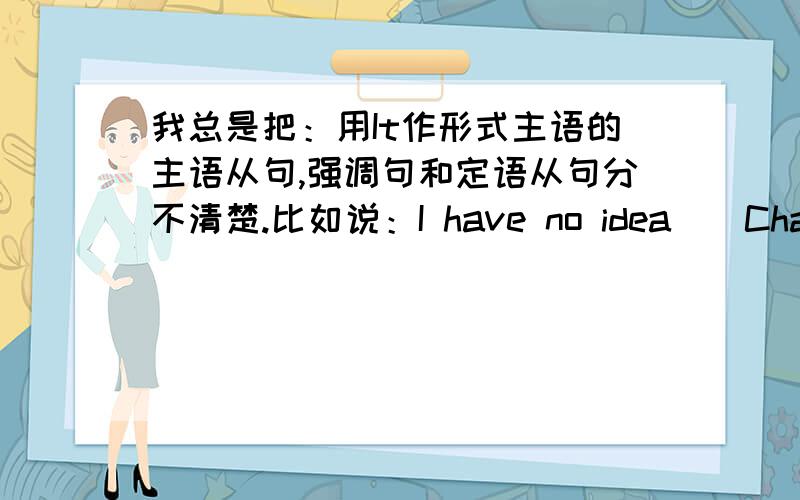 我总是把：用It作形式主语的主语从句,强调句和定语从句分不清楚.比如说：I have no idea__Chaplin'