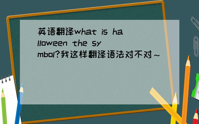 英语翻译what is halloween the symbol?我这样翻译语法对不对～