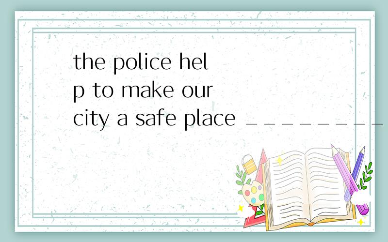 the police help to make our city a safe place __________do t