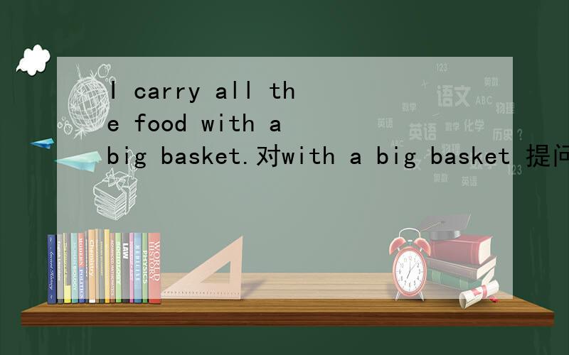 I carry all the food with a big basket.对with a big basket 提问