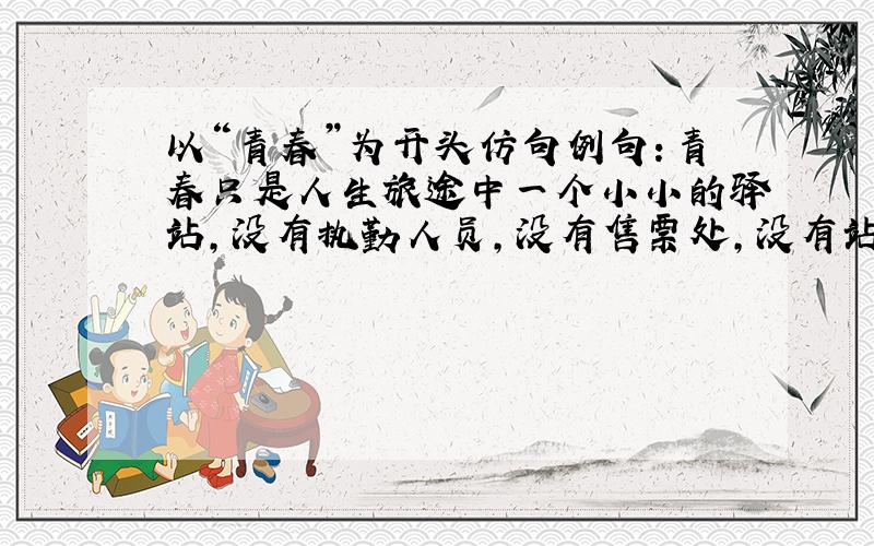 以“青春”为开头仿句例句：青春只是人生旅途中一个小小的驿站,没有执勤人员,没有售票处,没有站名.注意：句式为“青春只是_