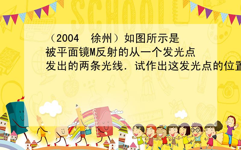 （2004•徐州）如图所示是被平面镜M反射的从一个发光点发出的两条光线．试作出这发光点的位置，并标上字母S．