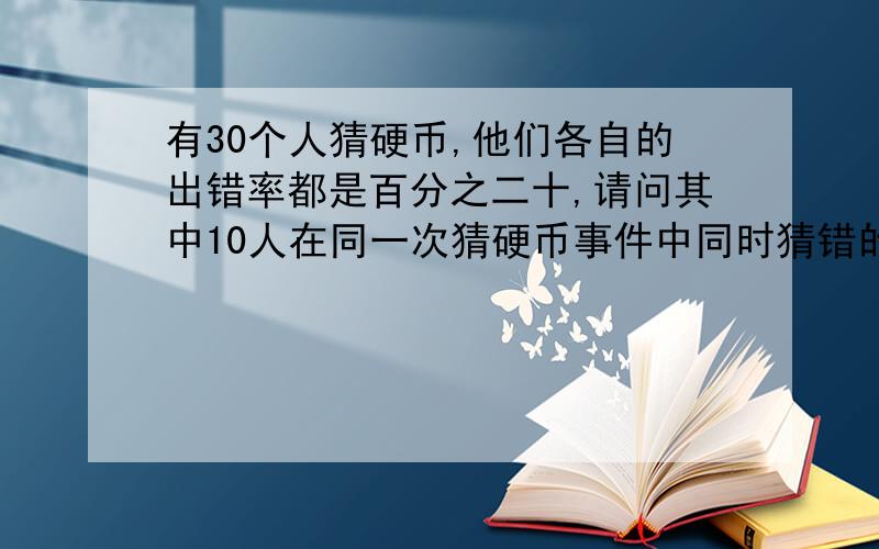 有30个人猜硬币,他们各自的出错率都是百分之二十,请问其中10人在同一次猜硬币事件中同时猜错的概率是多少?