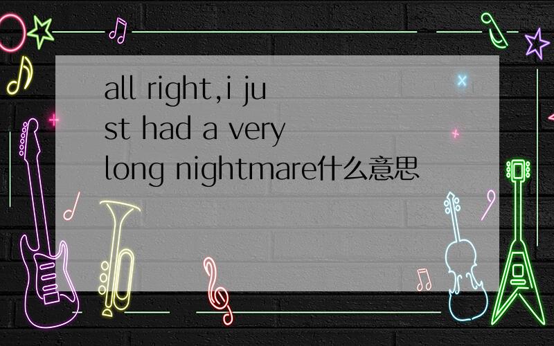 all right,i just had a very long nightmare什么意思