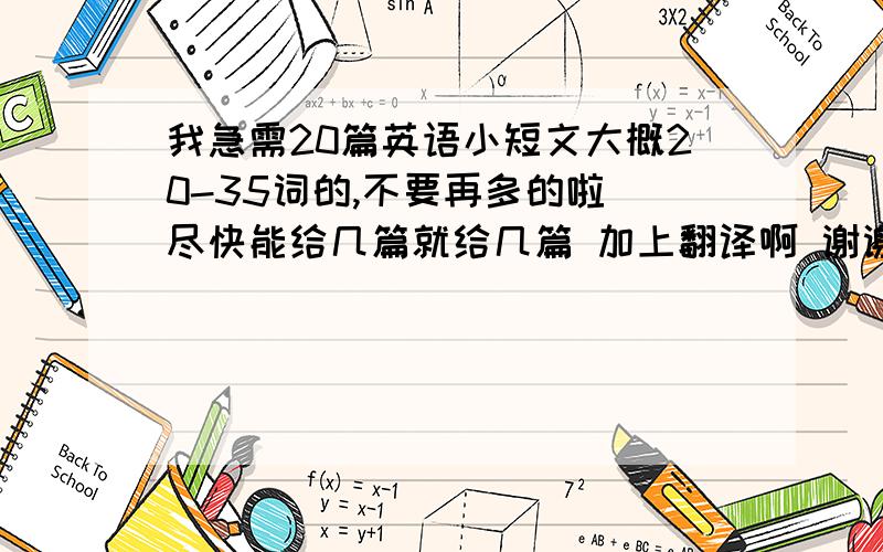 我急需20篇英语小短文大概20-35词的,不要再多的啦 尽快能给几篇就给几篇 加上翻译啊 谢谢啦