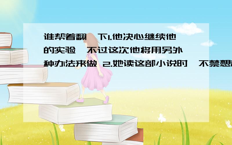 谁帮着翻一下1.他决心继续他的实验,不过这次他将用另外一种办法来做 2.她读这部小说时,不禁想起了他在农村度过的那五年