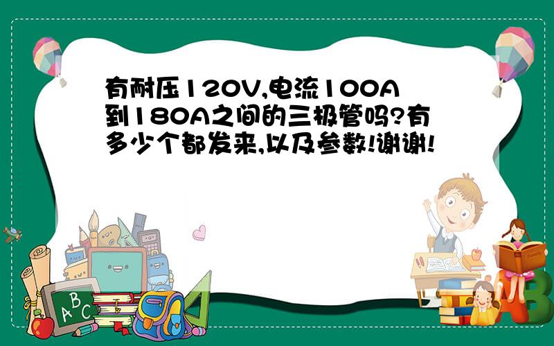 有耐压120V,电流100A到180A之间的三极管吗?有多少个都发来,以及参数!谢谢!