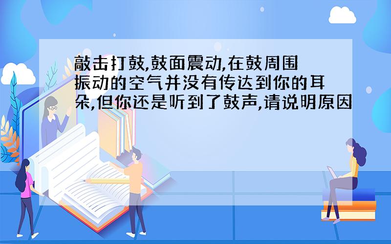 敲击打鼓,鼓面震动,在鼓周围振动的空气并没有传达到你的耳朵,但你还是听到了鼓声,请说明原因